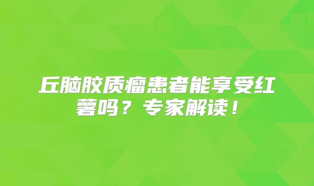 丘脑胶质瘤患者能享受红薯吗？专家解读！