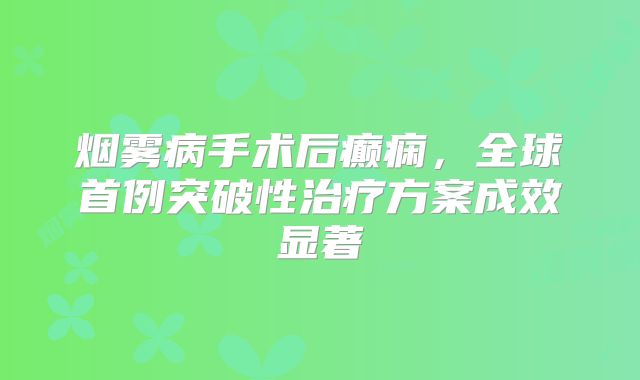 烟雾病手术后癫痫，全球首例突破性治疗方案成效显著
