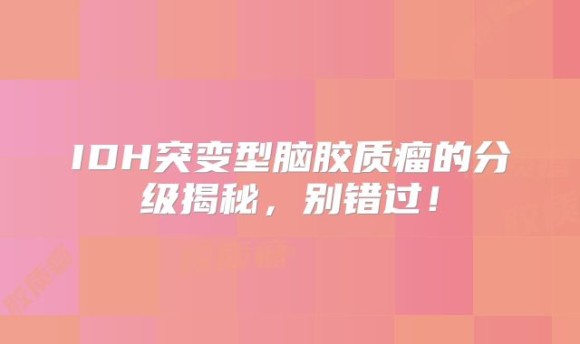 IDH突变型脑胶质瘤的分级揭秘，别错过！