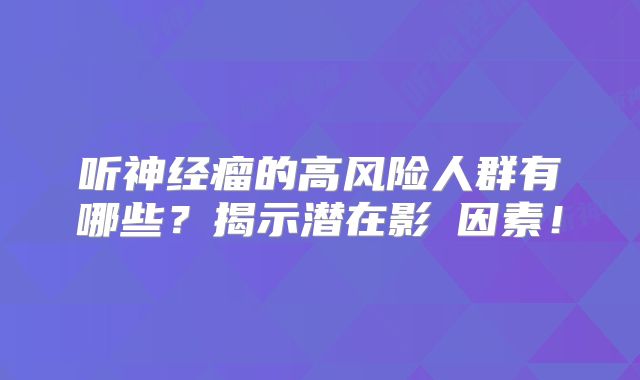 听神经瘤的高风险人群有哪些？揭示潜在影響因素！