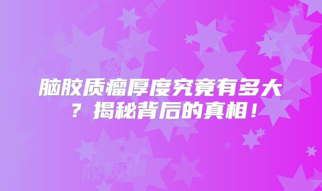 脑胶质瘤厚度究竟有多大？揭秘背后的真相！