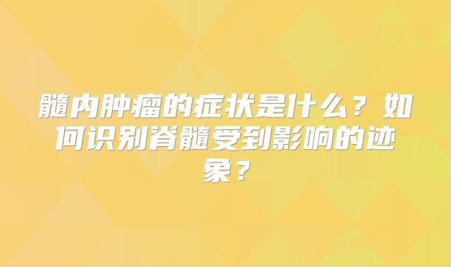 髓内肿瘤的症状是什么？如何识别脊髓受到影响的迹象？