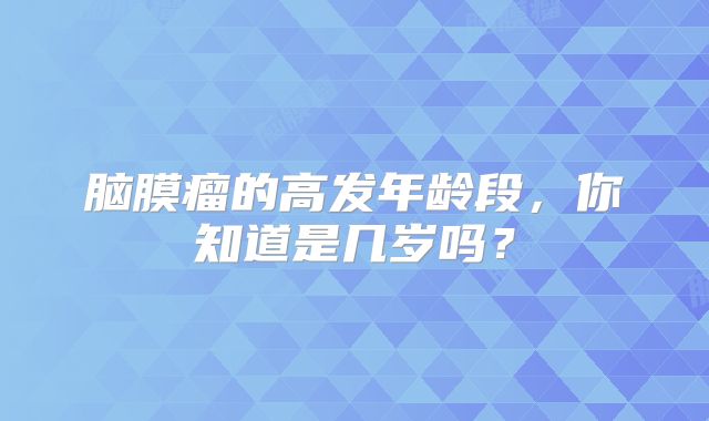 脑膜瘤的高发年龄段，你知道是几岁吗？