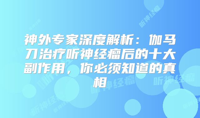 神外专家深度解析：伽马刀治疗听神经瘤后的十大副作用，你必须知道的真相