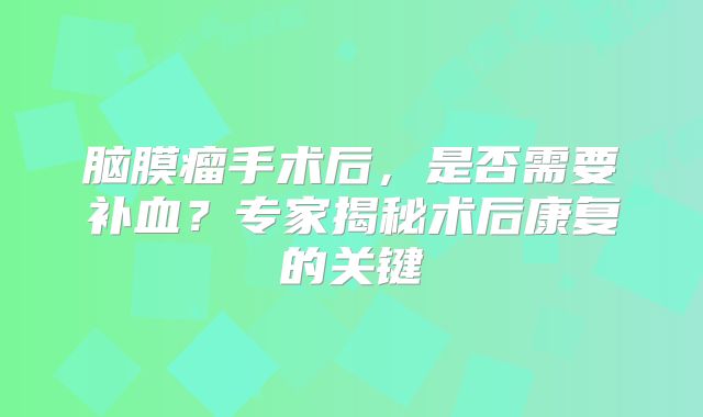 脑膜瘤手术后，是否需要补血？专家揭秘术后康复的关键