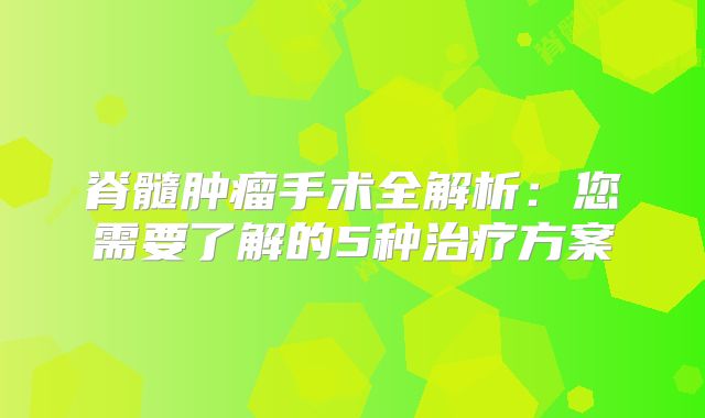 脊髓肿瘤手术全解析：您需要了解的5种治疗方案