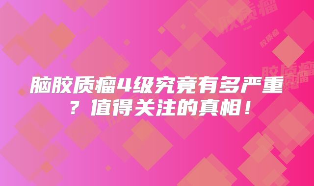 脑胶质瘤4级究竟有多严重？值得关注的真相！