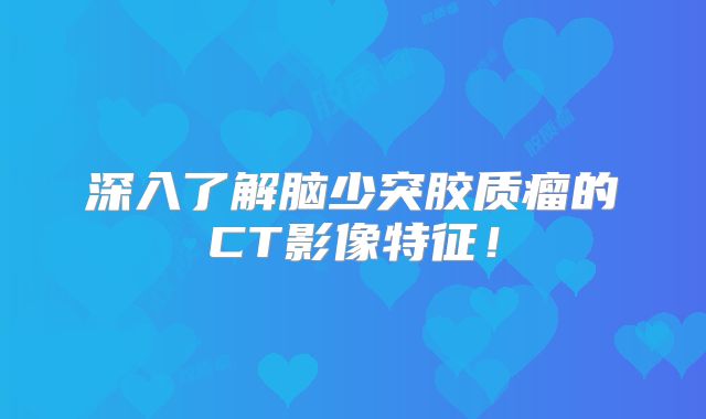 深入了解脑少突胶质瘤的CT影像特征！