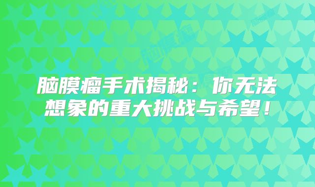 脑膜瘤手术揭秘：你无法想象的重大挑战与希望！