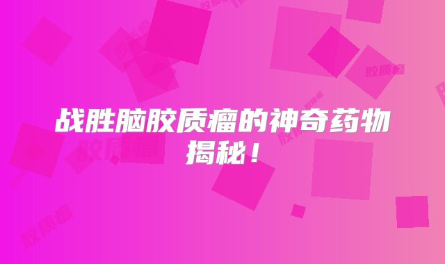 战胜脑胶质瘤的神奇药物揭秘！