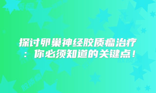 探讨卵巢神经胶质瘤治疗：你必须知道的关键点！