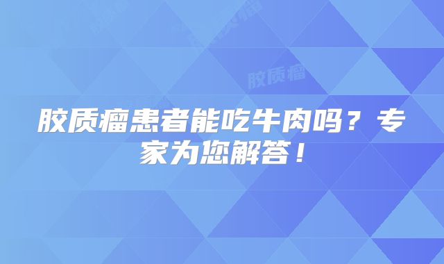胶质瘤患者能吃牛肉吗？专家为您解答！