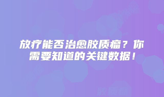 放疗能否治愈胶质瘤？你需要知道的关键数据！