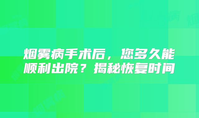 烟雾病手术后，您多久能顺利出院？揭秘恢复时间