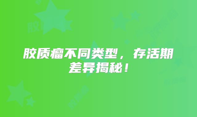 胶质瘤不同类型，存活期差异揭秘！