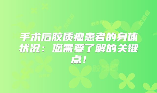 手术后胶质瘤患者的身体状况：您需要了解的关键点！