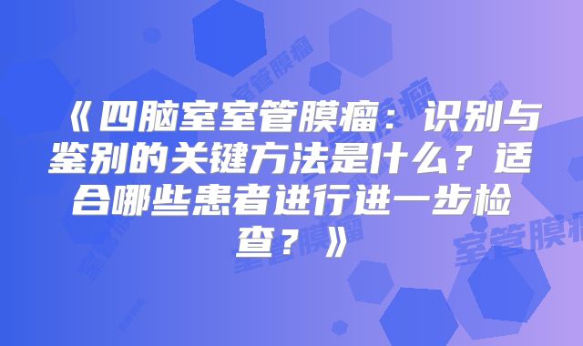 《四脑室室管膜瘤：识别与鉴别的关键方法是什么？适合哪些患者进行进一步检查？》