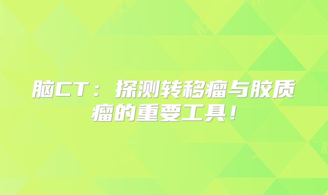 脑CT：探测转移瘤与胶质瘤的重要工具！