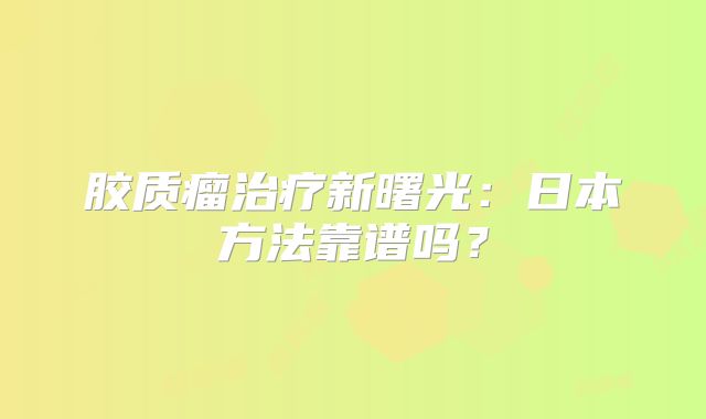 胶质瘤治疗新曙光：日本方法靠谱吗？