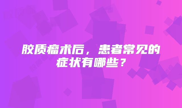 胶质瘤术后，患者常见的症状有哪些？