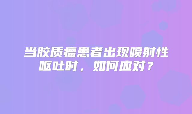 当胶质瘤患者出现喷射性呕吐时，如何应对？