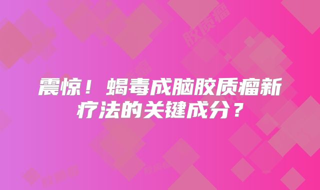 震惊！蝎毒成脑胶质瘤新疗法的关键成分？