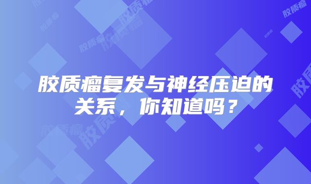 胶质瘤复发与神经压迫的关系，你知道吗？