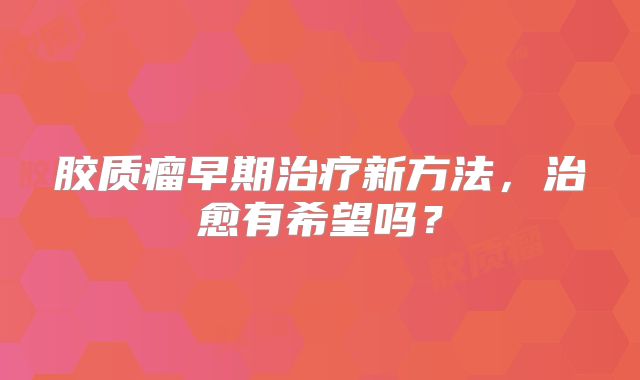 胶质瘤早期治疗新方法，治愈有希望吗？