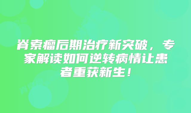 脊索瘤后期治疗新突破，专家解读如何逆转病情让患者重获新生！