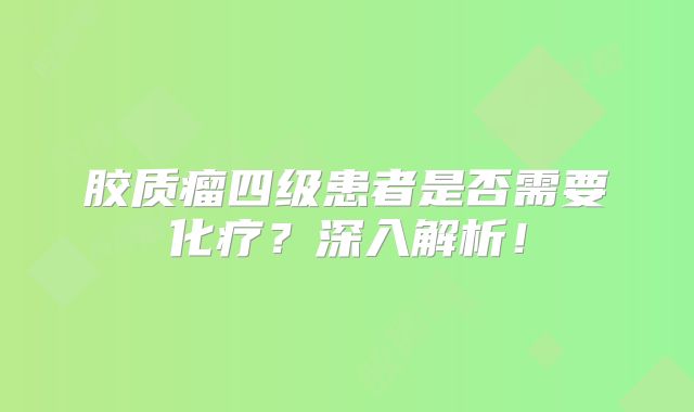 胶质瘤四级患者是否需要化疗？深入解析！