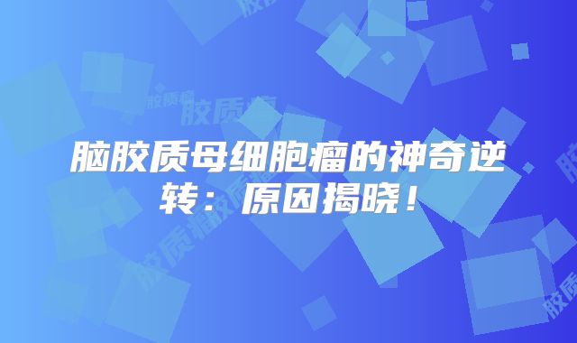 脑胶质母细胞瘤的神奇逆转：原因揭晓！
