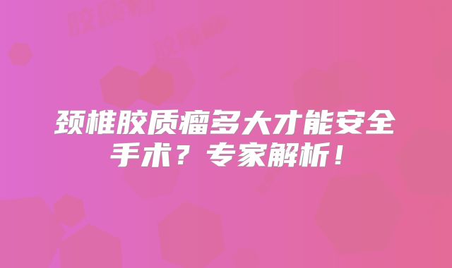 颈椎胶质瘤多大才能安全手术？专家解析！