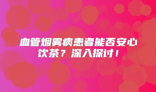 血管烟雾病患者能否安心饮茶？深入探讨！