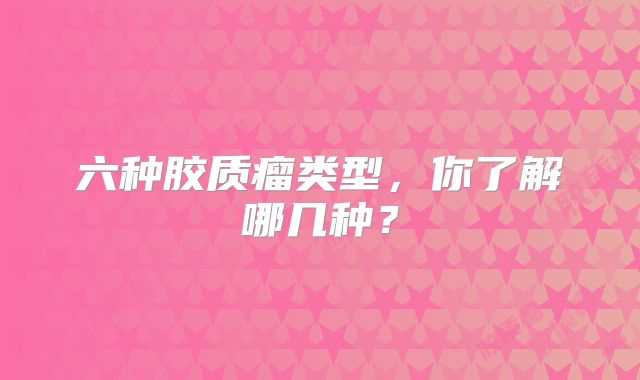 六种胶质瘤类型，你了解哪几种？