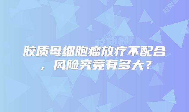 胶质母细胞瘤放疗不配合，风险究竟有多大？