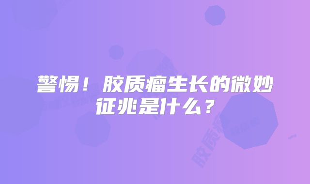 警惕！胶质瘤生长的微妙征兆是什么？