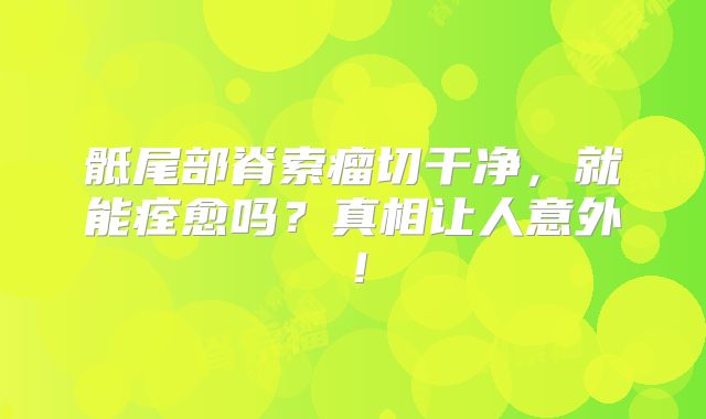 骶尾部脊索瘤切干净，就能痊愈吗？真相让人意外！