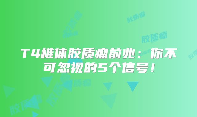 T4椎体胶质瘤前兆：你不可忽视的5个信号！