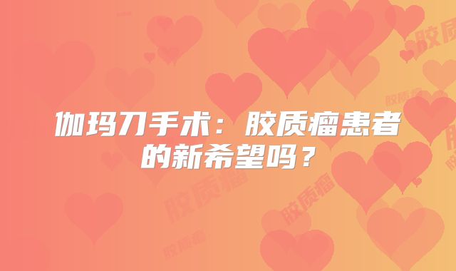 伽玛刀手术：胶质瘤患者的新希望吗？