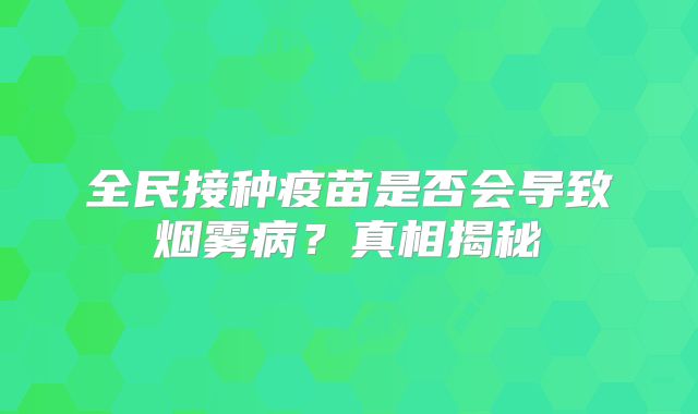 全民接种疫苗是否会导致烟雾病？真相揭秘