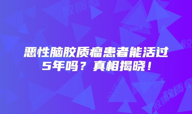 恶性脑胶质瘤患者能活过5年吗？真相揭晓！