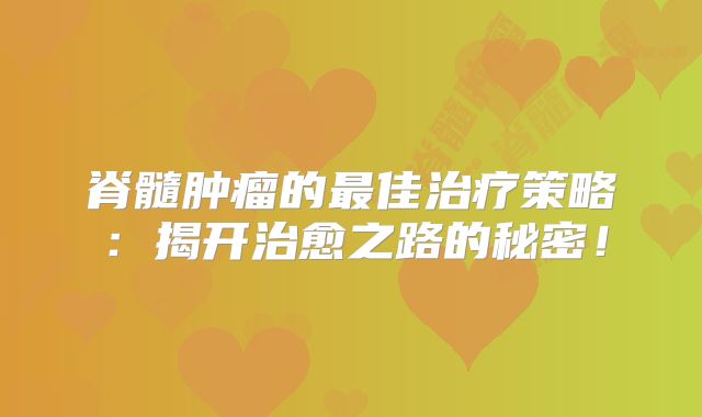 脊髓肿瘤的最佳治疗策略：揭开治愈之路的秘密！