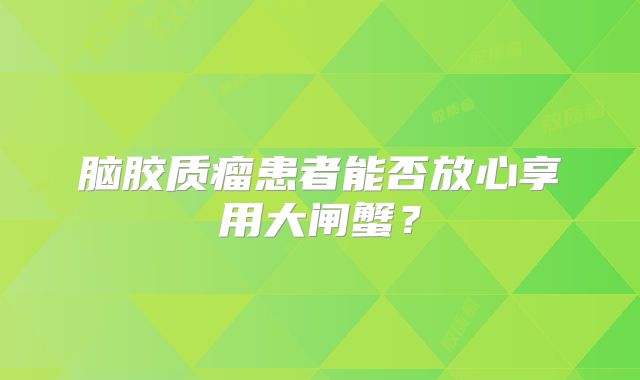 脑胶质瘤患者能否放心享用大闸蟹？