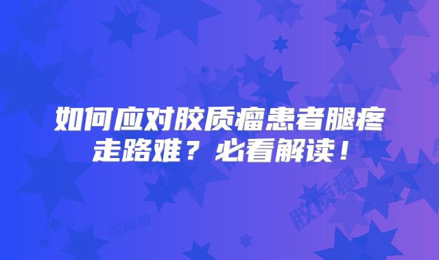 如何应对胶质瘤患者腿疼走路难？必看解读！