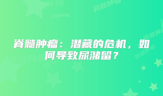 脊髓肿瘤：潜藏的危机，如何导致尿潴留？