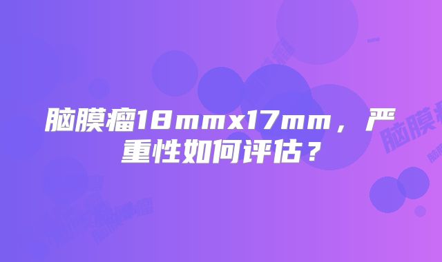 脑膜瘤18mmx17mm，严重性如何评估？