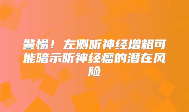 警惕！左侧听神经增粗可能暗示听神经瘤的潜在风险