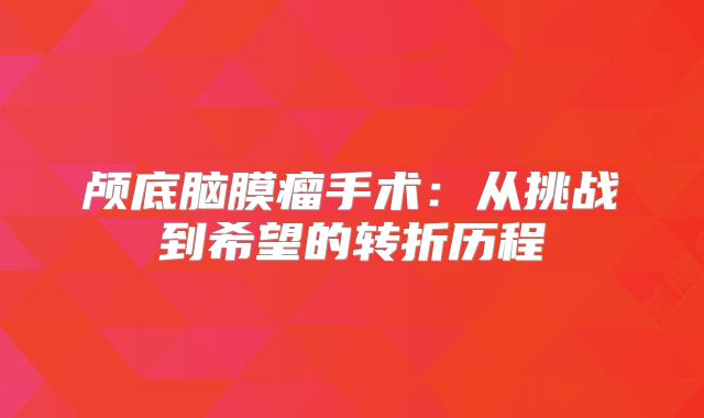 颅底脑膜瘤手术：从挑战到希望的转折历程