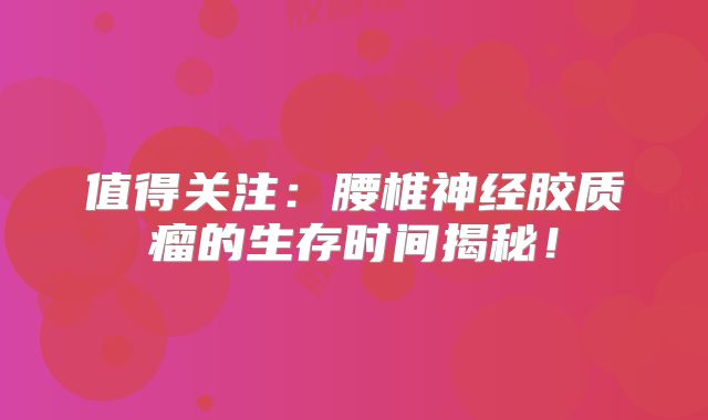 值得关注：腰椎神经胶质瘤的生存时间揭秘！