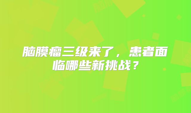 脑膜瘤三级来了，患者面临哪些新挑战？